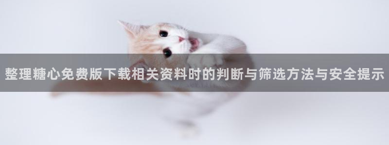 糖心app下载：整理糖心免费版下载相关资料时的判断与筛选方法与安全提示