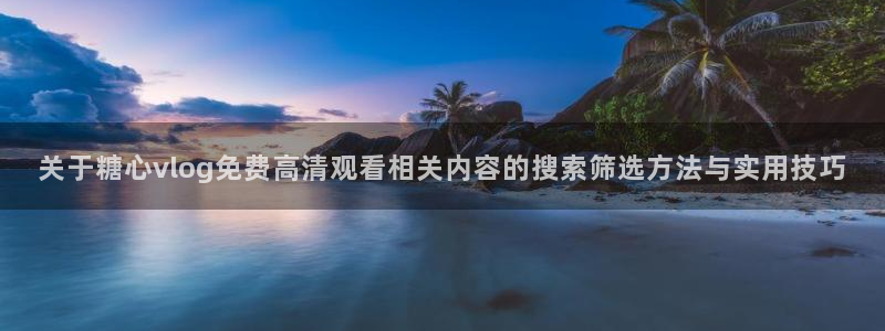 91糖心视频:关于糖心vlog免费高清观看相关内容的搜索筛选方法与实用技巧