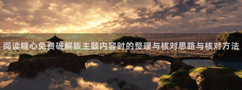 糖心网页:阅读糖心免费破解版主题内容时的整理与核对思路与核对方法
