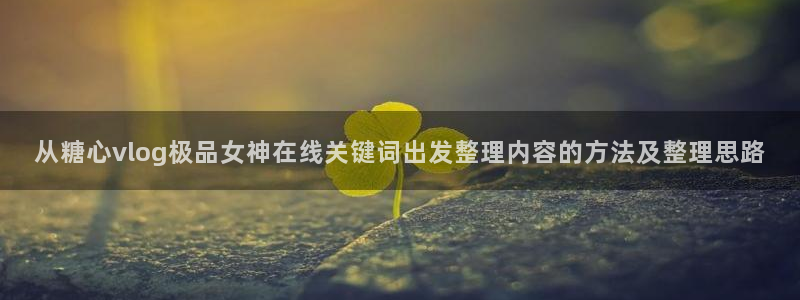糖心vlog视频：从糖心vlog极品女神在线关键词出发整理内容的方法及整理思路