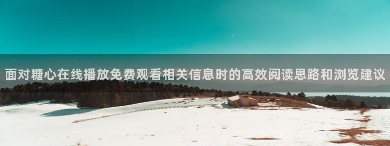 糖心vlog官网:面对糖心在线播放免费观看相关信息时的高效阅读思路和浏览建议