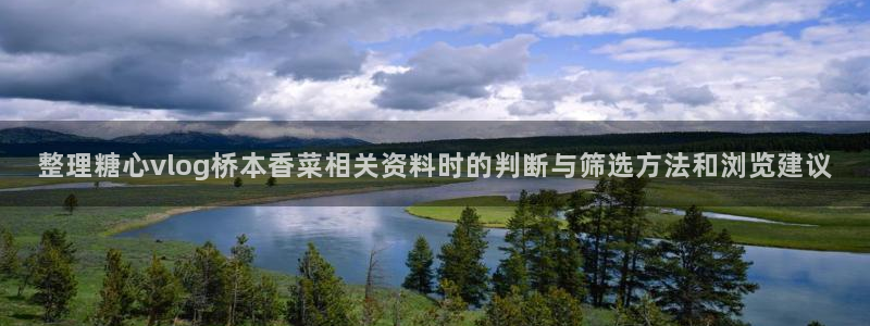 糖心vlog视频在线观看:整理糖心vlog桥本香菜相关资料时的判断与筛选方法和浏览建议