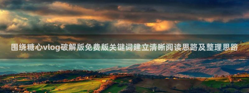 免费糖心vlog:围绕糖心vlog破解版免费版关键词建立清晰阅读思路及整理思路