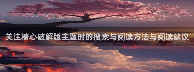 破解版糖心:关注糖心破解版主题时的搜索与阅读方法与阅读建议