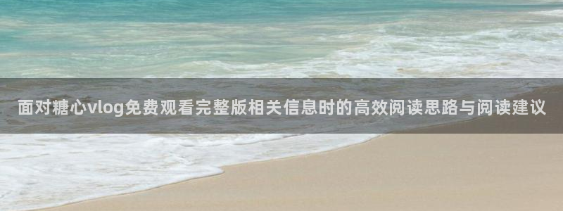糖心在线看:面对糖心vlog免费观看完整版相关信息时的高效阅读思路与阅读建议