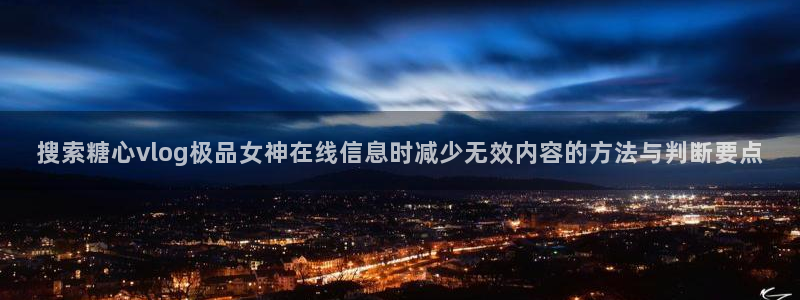 糖心在线下载：搜索糖心vlog极品女神在线信息时减少无效内容的方法与判断要点