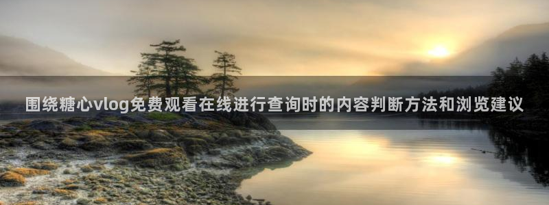 糖心vlog下载:围绕糖心vlog免费观看在线进行查询时的内容判断方法和浏览建议