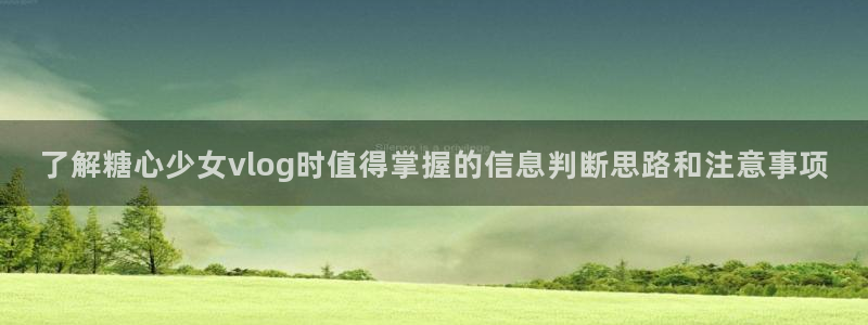 糖心vlog网址进入:了解糖心少女vlog时值得掌握的信息判断思路和注意事项