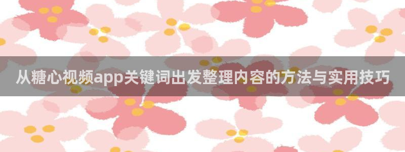 糖心免费看片:从糖心视频app关键词出发整理内容的方法与实用技巧