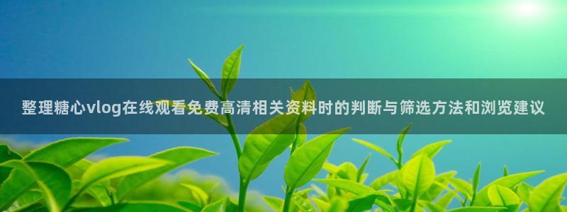 糖心在线视频:整理糖心vlog在线观看免费高清相关资料时的判断与筛选方法和浏览建议